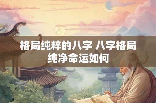 格局纯粹的八字 八字格局纯净命运如何
