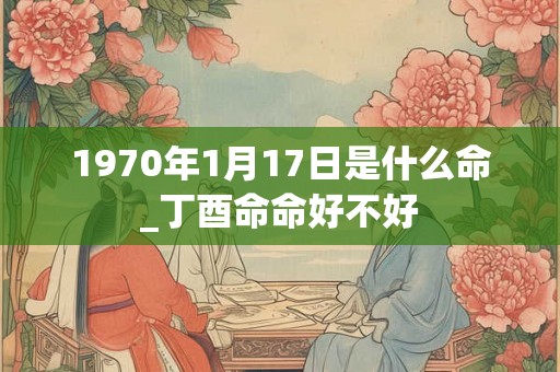 1970年1月17日是什么命_丁酉命命好不好