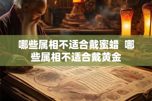 哪些属相不适合戴蜜蜡 哪些属相不适合戴黄金 哪些属相不适合戴蜜蜡 哪些属相不适合戴黄金