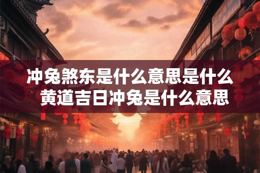 冲兔煞东是什么意思是什么  黄道吉日冲兔是什么意思
