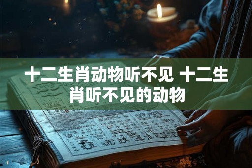 十二生肖动物听不见 十二生肖听不见的动物