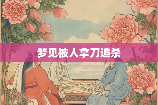 梦见被人拿刀追杀