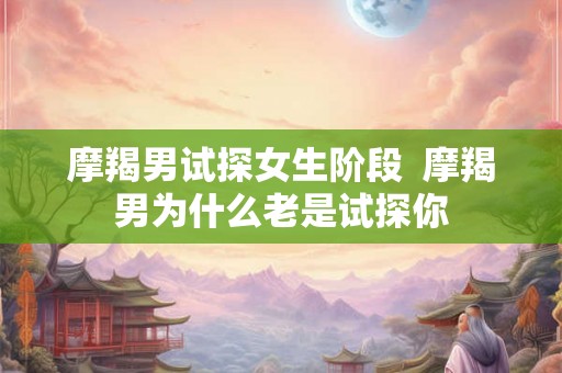 摩羯男试探女生阶段  摩羯男为什么老是试探你