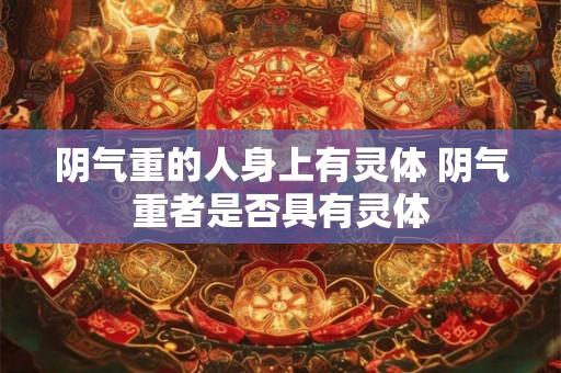 阴气重的人身上有灵体 阴气重者是否具有灵体