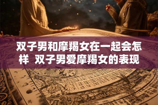 双子男和摩羯女在一起会怎样  双子男爱摩羯女的表现