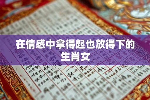 在情感中拿得起也放得下的生肖女