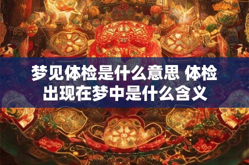 梦见体检是什么意思 体检出现在梦中是什么含义 梦见体检是什么意思 体检出现在梦中是什么含义