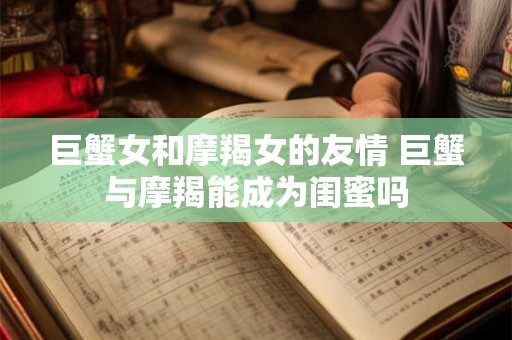 巨蟹女和摩羯女的友情 巨蟹与摩羯能成为闺蜜吗
