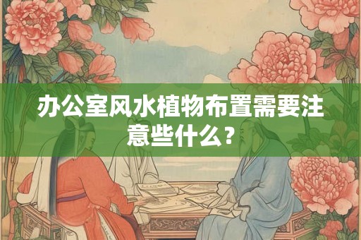 办公室风水植物布置需要注意些什么？