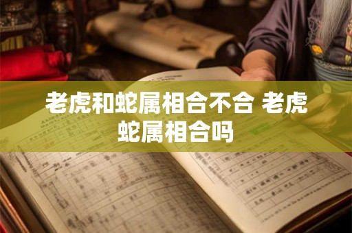老虎和蛇属相合不合 老虎蛇属相合吗