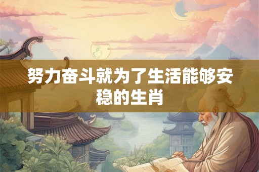 努力奋斗就为了生活能够安稳的生肖 努力奋斗就为了生活能够安稳的生肖