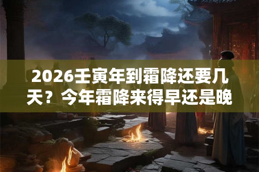 2026壬寅年到霜降还要几天？今年霜降来得早还是晚