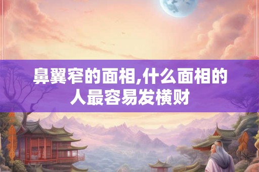 鼻翼窄的面相,什么面相的人最容易发横财 鼻翼窄的面相,什么面相的人最容易发横财