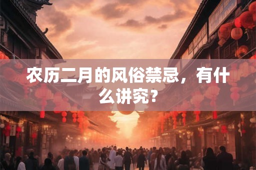 农历二月的风俗禁忌，有什么讲究？