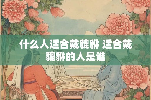 什么人适合戴貔貅 适合戴貔貅的人是谁