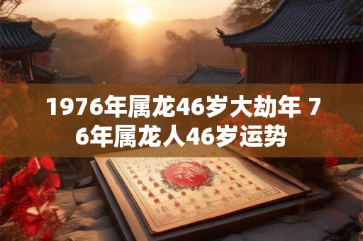 1976年属龙46岁大劫年 76年属龙人46岁运势