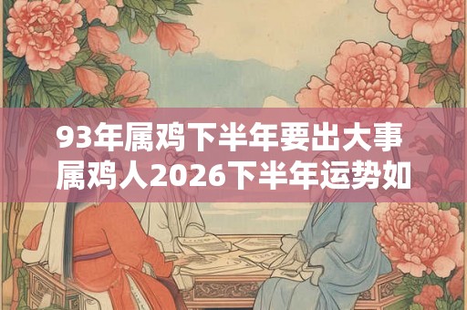 93年属鸡下半年要出大事 属鸡人2026下半年运势如何