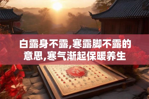 白露身不露,寒露脚不露的意思,寒气渐起保暖养生 白露身不露,寒露脚不露的意思,寒气渐起保暖养生