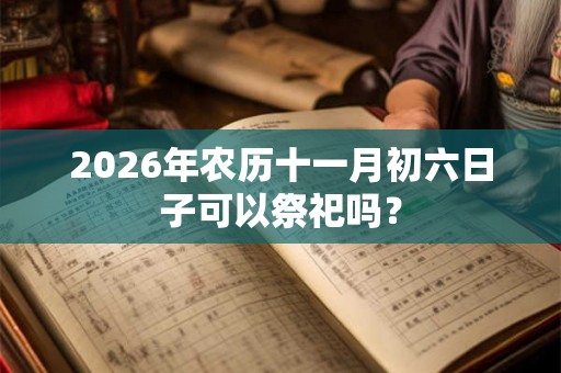2026年农历十一月初六日子可以祭祀吗？