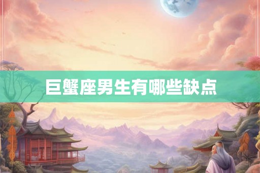 巨蟹座男生有哪些缺点