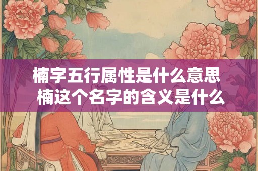 楠字五行属性是什么意思  楠这个名字的含义是什么