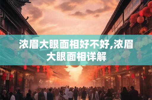 浓眉大眼面相好不好,浓眉大眼面相详解