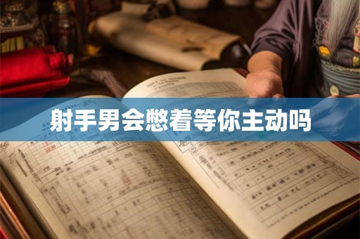 射手男会憋着等你主动吗