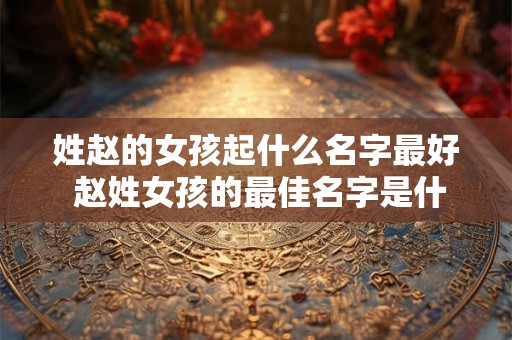 姓赵的女孩起什么名字最好 赵姓女孩的最佳名字是什么