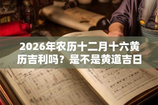 2026年农历十二月十六黄历吉利吗？是不是黄道吉日？