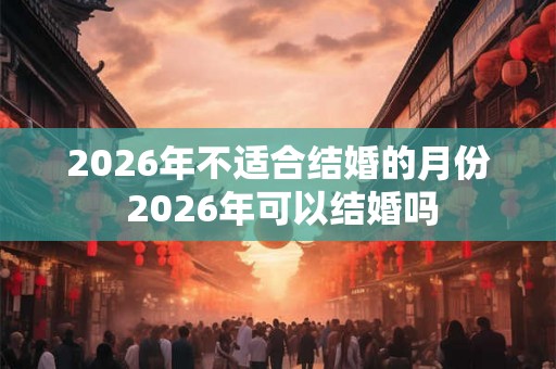 2026年不适合结婚的月份 2026年可以结婚吗 2026年不适合结婚的月份 2026年可以结婚吗