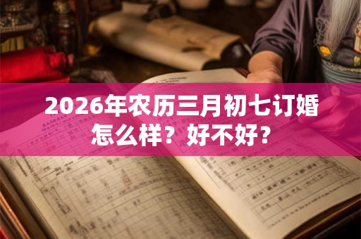 2026年农历三月初七订婚怎么样？好不好？