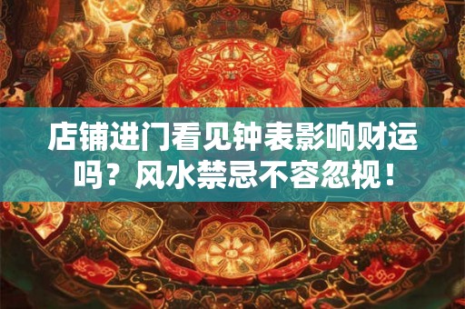 店铺进门看见钟表影响财运吗？风水禁忌不容忽视！