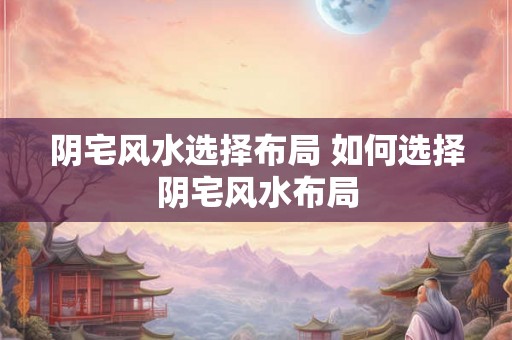 阴宅风水选择布局 如何选择阴宅风水布局