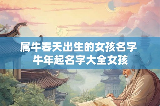 属牛春天出生的女孩名字 牛年起名字大全女孩