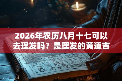 2026年农历八月十七可以去理发吗？是理发的黄道吉日吗？