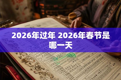 2026年过年 2026年春节是哪一天 2026年过年 2026年春节是哪一天
