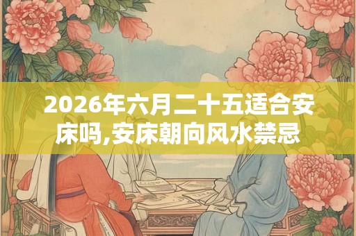2026年六月二十五适合安床吗,安床朝向风水禁忌