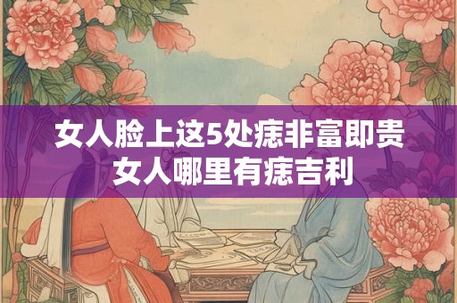 女人脸上这5处痣非富即贵 女人哪里有痣吉利