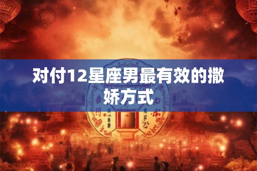 对付12星座男最有效的撒娇方式