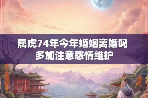 属虎74年今年婚姻离婚吗 多加注意感情维护
