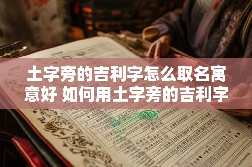 土字旁的吉利字怎么取名寓意好 如何用土字旁的吉利字取名寓意好
