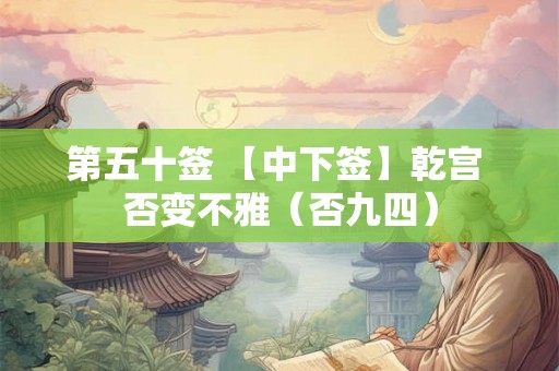 第五十签 【中下签】乾宫 否变不雅(否九四) 第五十签 【中下签】乾宫 否变不雅(否九四)