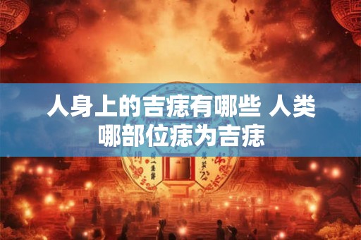 人身上的吉痣有哪些 人类哪部位痣为吉痣