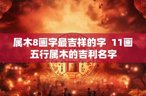 属木8画字最吉祥的字  11画五行属木的吉利名字