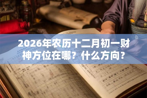 2026年农历十二月初一财神方位在哪？什么方向？