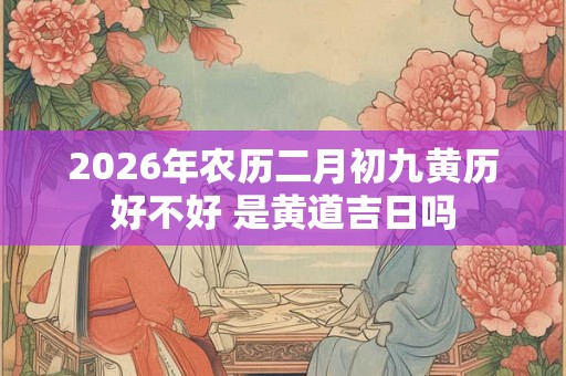 2026年农历二月初九黄历好不好 是黄道吉日吗