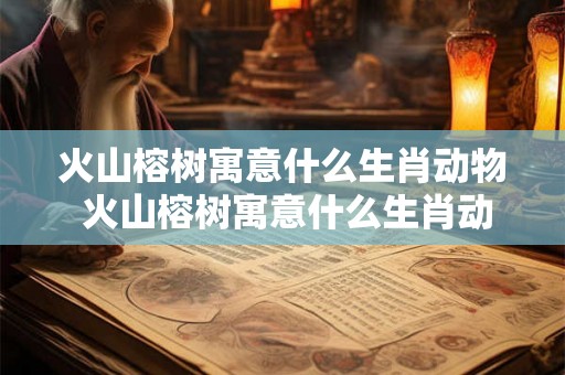 火山榕树寓意什么生肖动物 火山榕树寓意什么生肖动物呢