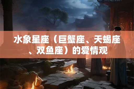 水象星座（巨蟹座、天蝎座、双鱼座）的爱情观