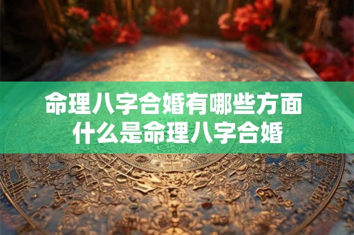 命理八字合婚有哪些方面 什么是命理八字合婚