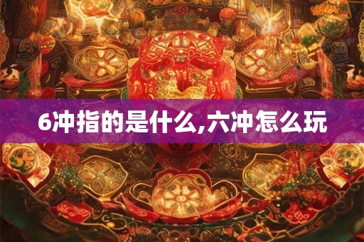 6冲指的是什么,六冲怎么玩